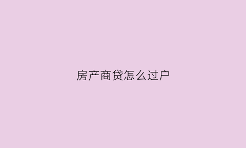 房产商贷怎么过户(房产商贷怎么过户给别人)