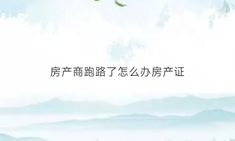 房产商跑路了怎么办房产证(房产商跑路了怎么办房产证手续)