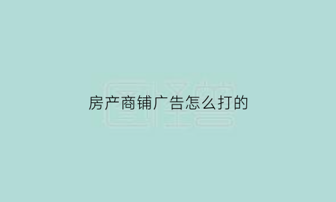 房产商铺广告怎么打的(楼盘商铺宣传单广告)