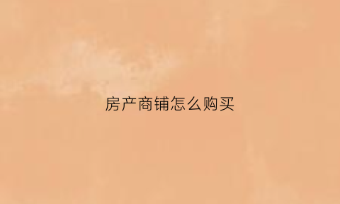 房产商铺怎么购买(商铺购买指南)