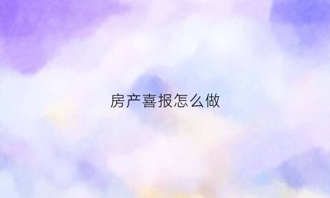 房产喜报怎么做(房产喜报怎么做的)