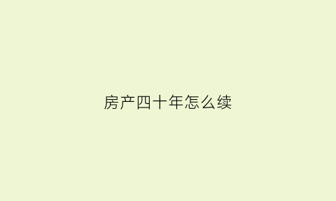 房产四十年怎么续(四十年房子到期后怎么续费)