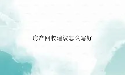 房产回收建议怎么写好(房产回收建议怎么写好一点)