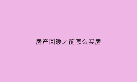 房产回暖之前怎么买房(房价回暖啥意思)