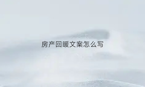 房产回暖文案怎么写(房产回暖文案怎么写好)