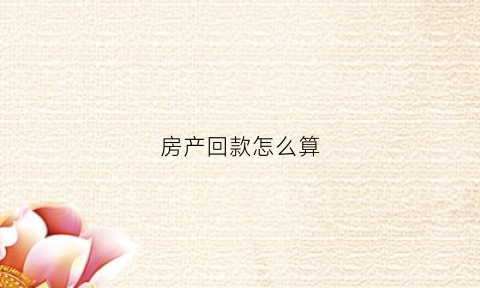 房产回款怎么算(房产回款是什么意思)