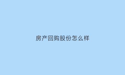 房产回购股份怎么样(回购产权房)