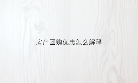 房产团购优惠怎么解释(房产团购优惠怎么解释的)