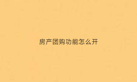 房产团购功能怎么开(房产团购优惠方式)