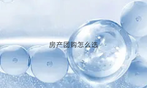 房产团购怎么选(团购房子怎么弄的)
