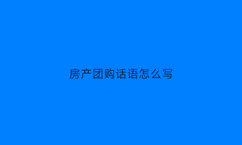 房产团购话语怎么写(房产团购话语怎么写文案)