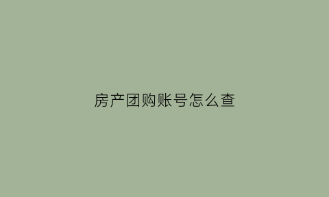房产团购账号怎么查(房子团购在哪里找)