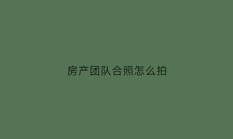 房产团队合照怎么拍(房产团队合照怎么拍好看)