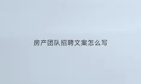 房产团队招聘文案怎么写(房产招聘话术经典语句)