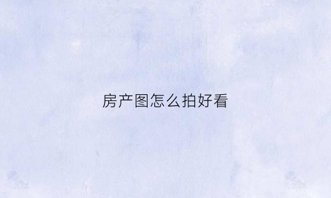 房产图怎么拍好看(房产图怎么拍好看又好看)