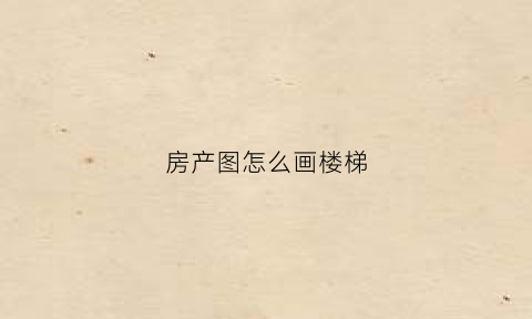 房产图怎么画楼梯(房产图画楼梯不)