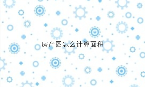 房产图怎么计算面积(房产图分为哪几种其采用的比例尺是多少)