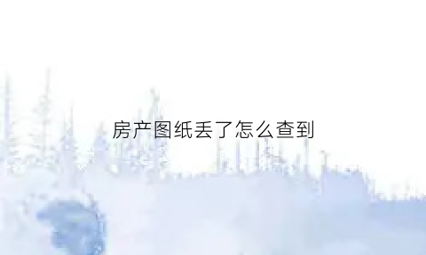 房产图纸丢了怎么查到(房产图纸丢了怎么查到房产信息)