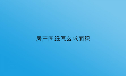 房产图纸怎么求面积(房产图纸怎么求面积的公式)