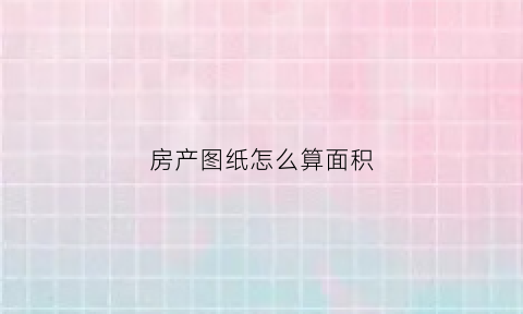 房产图纸怎么算面积(房产平面图怎么算面积)