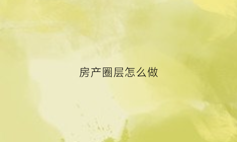 房产圈层怎么做(购房圈层)