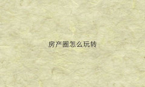 房产圈怎么玩转(房产技巧分享)