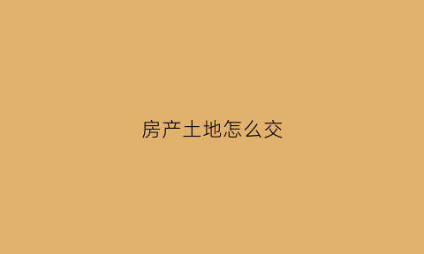 房产土地怎么交(怎样缴纳房产土地税)