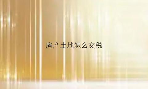 房产土地怎么交税(土地的房产税缴纳房产税)