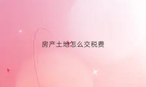房产土地怎么交税费(房产土地使用税怎么交)