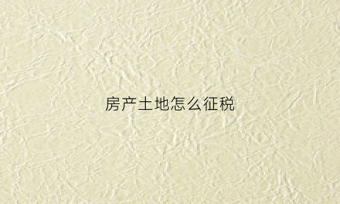 房产土地怎么征税(房产土地征税范围)