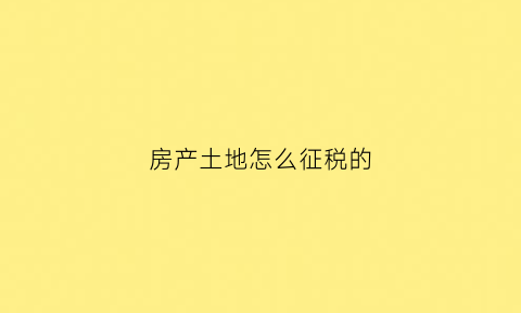 房产土地怎么征税的(房产土地使用税怎么交)