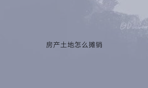 房产土地怎么摊销(房地产企业的土地使用权摊销计入哪里)