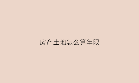 房产土地怎么算年限(房屋土地年限怎么算)