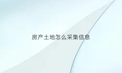 房产土地怎么采集信息(房产土地怎么采集信息的)
