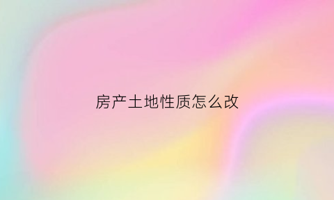 房产土地性质怎么改(房产土地性质怎么改的)