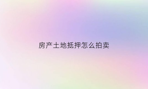房产土地抵押怎么拍卖(土地房屋抵押权(地房))