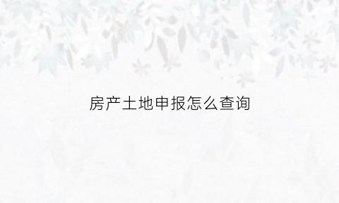 房产土地申报怎么查询(房产土地申报怎么查询信息)