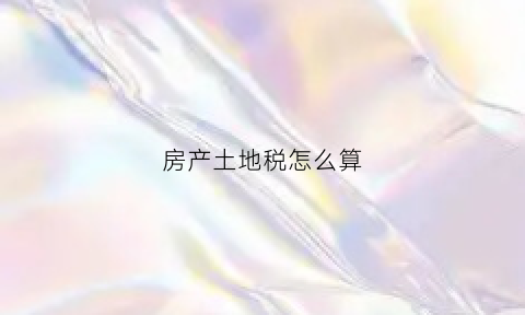 房产土地税怎么算(房产土地税根据什么缴纳)
