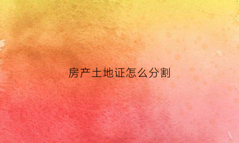 房产土地证怎么分割(房产土地证怎么分割的)
