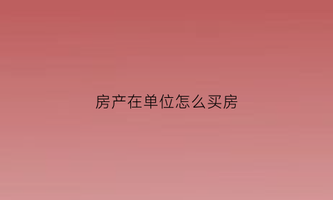 房产在单位怎么买房(房产在单位怎么买房最划算)