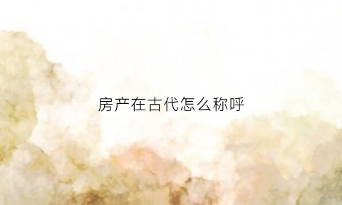 房产在古代怎么称呼(房屋在古代的别称)