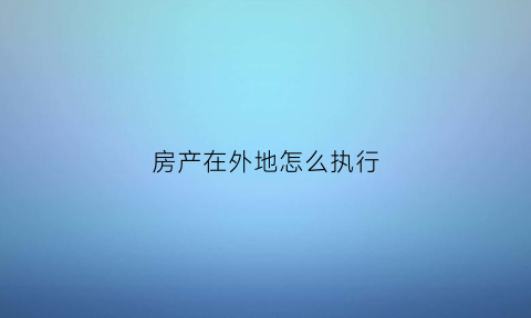 房产在外地怎么执行(法院执行外地房产)