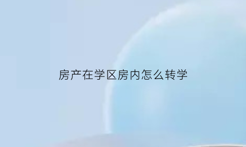 房产在学区房内怎么转学(房子买在学区里孩子能不能转学)