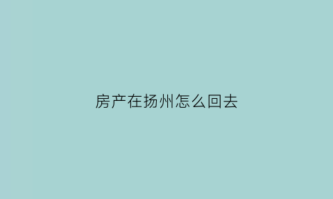 房产在扬州怎么回去(扬州的房子)