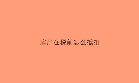 房产在税前怎么抵扣(房产税允许税前抵扣么)