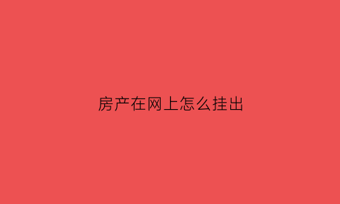 房产在网上怎么挂出(房产在网上怎么挂出房产证)