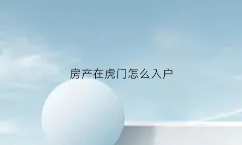 房产在虎门怎么入户(虎门的房子能投资吗)