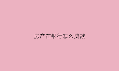 房产在银行怎么贷款(房子拿去银行贷款怎么贷)