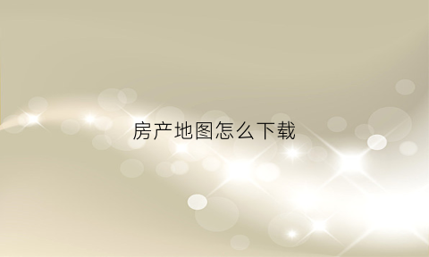 房产地图怎么下载(怎样下载能看到房子的地图)