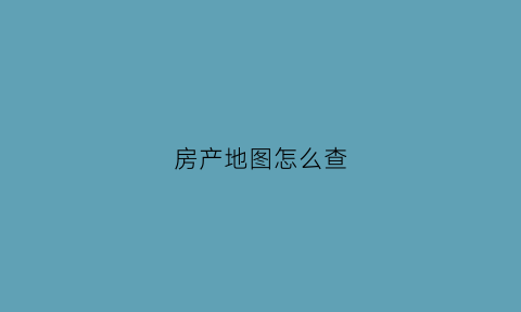 房产地图怎么查(房地产的地图在哪里弄得)